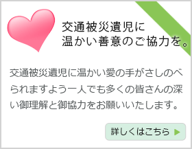 交通被災遺児に温かい善意のご協力を。詳しくはこちらをご確認ください。